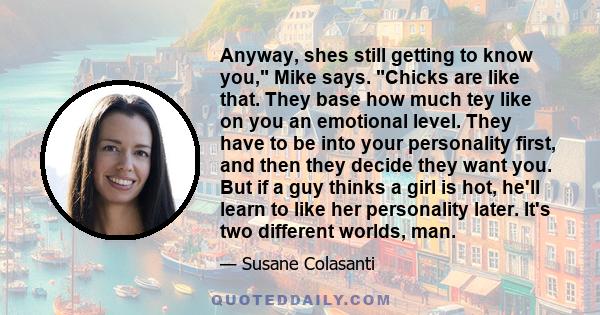 Anyway, shes still getting to know you, Mike says. Chicks are like that. They base how much tey like on you an emotional level. They have to be into your personality first, and then they decide they want you. But if a