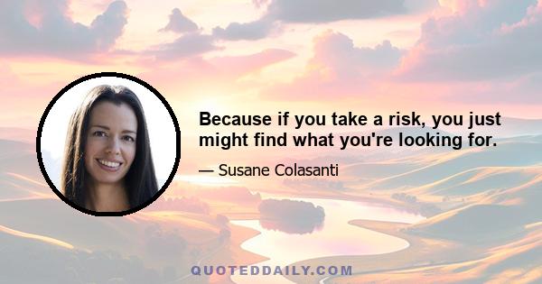 Because if you take a risk, you just might find what you're looking for.