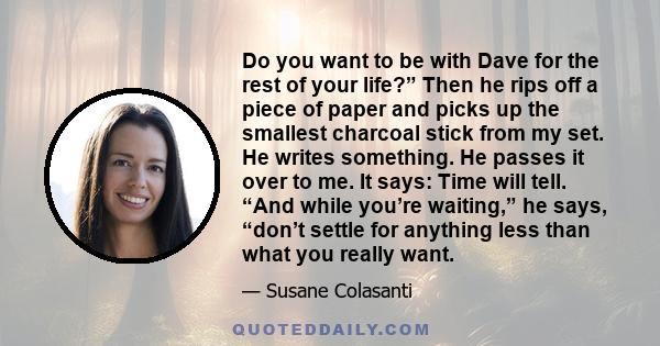 Do you want to be with Dave for the rest of your life?” Then he rips off a piece of paper and picks up the smallest charcoal stick from my set. He writes something. He passes it over to me. It says: Time will tell. “And 