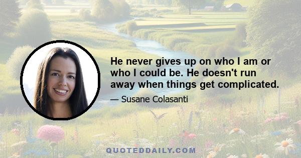 He never gives up on who I am or who I could be. He doesn't run away when things get complicated.