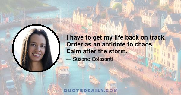 I have to get my life back on track. Order as an antidote to chaos. Calm after the storm.