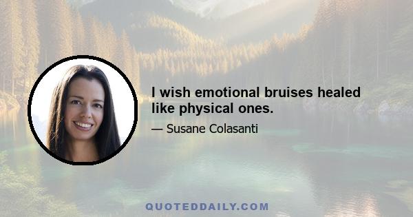 I wish emotional bruises healed like physical ones.