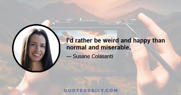 I'd rather be weird and happy than normal and miserable.