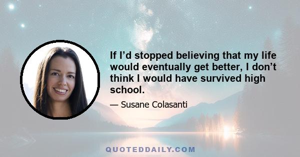 If I’d stopped believing that my life would eventually get better, I don’t think I would have survived high school.