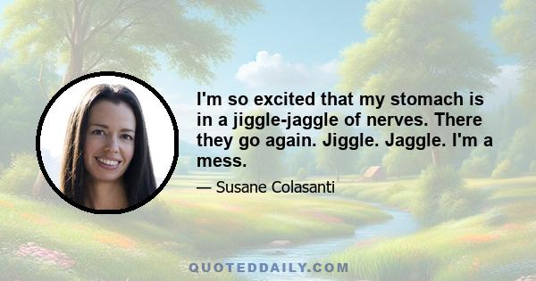 I'm so excited that my stomach is in a jiggle-jaggle of nerves. There they go again. Jiggle. Jaggle. I'm a mess.