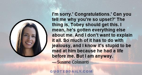 I'm sorry.' Congratulations.' Can you tell me why you're so upset?' The thing is, Tobey should get this. I mean, he's gotten everything else about me. And I don't want to explain it all. So much of it has to do with