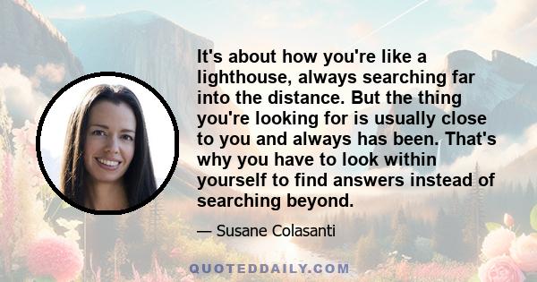 It's about how you're like a lighthouse, always searching far into the distance. But the thing you're looking for is usually close to you and always has been. That's why you have to look within yourself to find answers