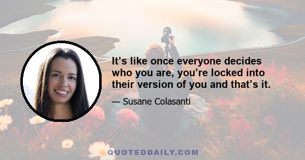 It’s like once everyone decides who you are, you’re locked into their version of you and that’s it.