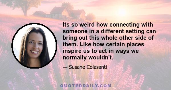 Its so weird how connecting with someone in a different setting can bring out this whole other side of them. Like how certain places inspire us to act in ways we normally wouldn't.