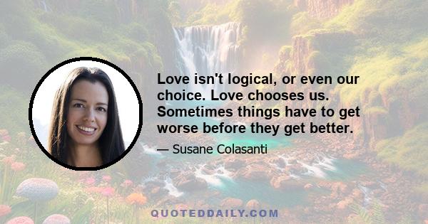 Love isn't logical, or even our choice. Love chooses us. Sometimes things have to get worse before they get better.