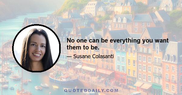 No one can be everything you want them to be.