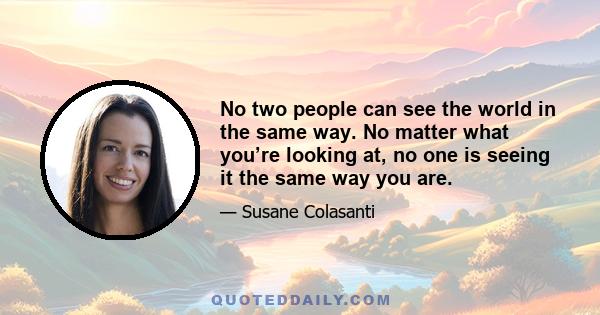 No two people can see the world in the same way. No matter what you’re looking at, no one is seeing it the same way you are.