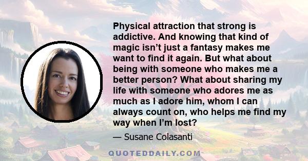 Physical attraction that strong is addictive. And knowing that kind of magic isn’t just a fantasy makes me want to find it again. But what about being with someone who makes me a better person? What about sharing my