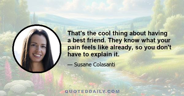 That's the cool thing about having a best friend. They know what your pain feels like already, so you don't have to explain it.