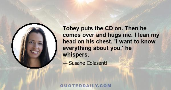 Tobey puts the CD on. Then he comes over and hugs me. I lean my head on his chest. 'I want to know everything about you,' he whispers.