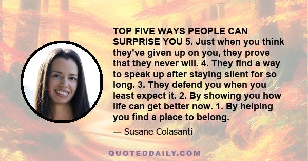 TOP FIVE WAYS PEOPLE CAN SURPRISE YOU 5. Just when you think they’ve given up on you, they prove that they never will. 4. They find a way to speak up after staying silent for so long. 3. They defend you when you least