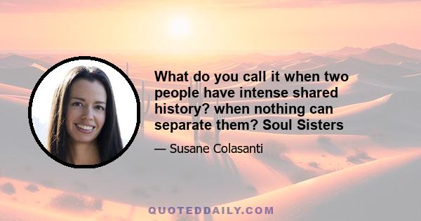 What do you call it when two people have intense shared history? when nothing can separate them? Soul Sisters