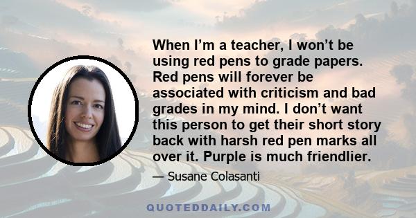 When I’m a teacher, I won’t be using red pens to grade papers. Red pens will forever be associated with criticism and bad grades in my mind. I don’t want this person to get their short story back with harsh red pen