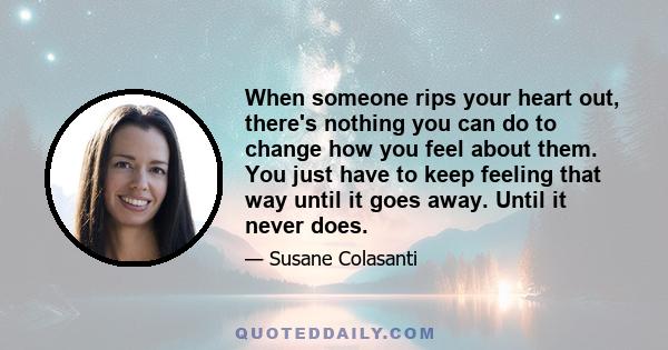 When someone rips your heart out, there's nothing you can do to change how you feel about them. You just have to keep feeling that way until it goes away. Until it never does.