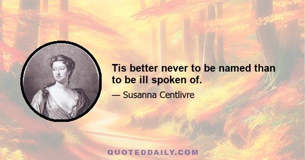 Tis better never to be named than to be ill spoken of.
