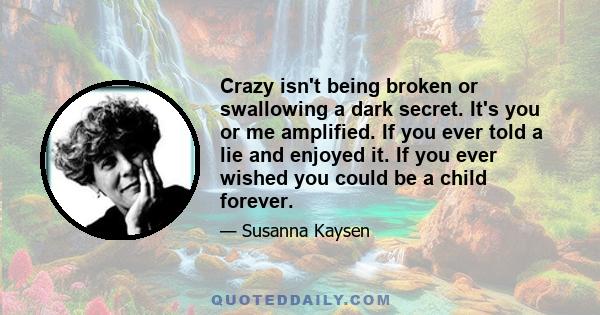 Crazy isn't being broken or swallowing a dark secret. It's you or me amplified. If you ever told a lie and enjoyed it. If you ever wished you could be a child forever.