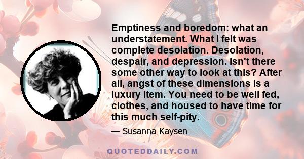 Emptiness and boredom: what an understatement. What I felt was complete desolation. Desolation, despair, and depression. Isn't there some other way to look at this? After all, angst of these dimensions is a luxury item. 