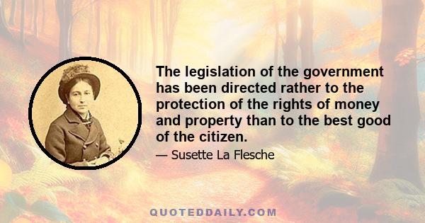 The legislation of the government has been directed rather to the protection of the rights of money and property than to the best good of the citizen.