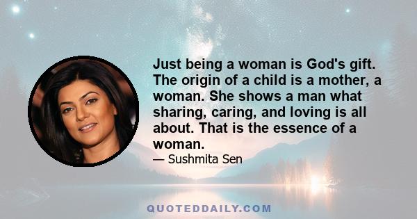 Just being a woman is God's gift. The origin of a child is a mother, a woman. She shows a man what sharing, caring, and loving is all about. That is the essence of a woman.