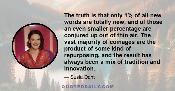 The truth is that only 1% of all new words are totally new, and of those an even smaller percentage are conjured up out of thin air. The vast majority of coinages are the product of some kind of repurposing, and the