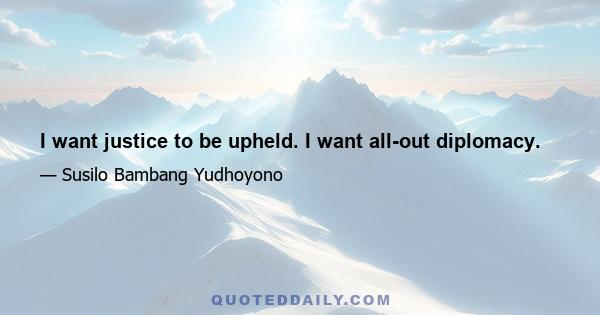 I want justice to be upheld. I want all-out diplomacy.