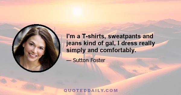 I'm a T-shirts, sweatpants and jeans kind of gal, I dress really simply and comfortably.