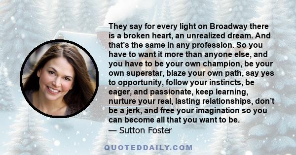 They say for every light on Broadway there is a broken heart, an unrealized dream. And that’s the same in any profession. So you have to want it more than anyone else, and you have to be your own champion, be your own