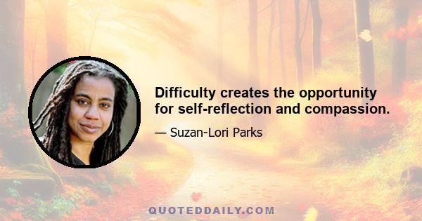 Difficulty creates the opportunity for self-reflection and compassion.