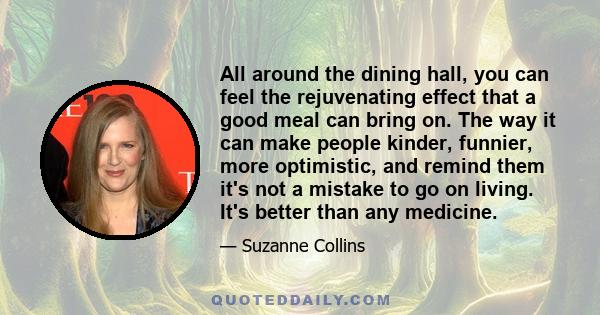 All around the dining hall, you can feel the rejuvenating effect that a good meal can bring on. The way it can make people kinder, funnier, more optimistic, and remind them it's not a mistake to go on living. It's