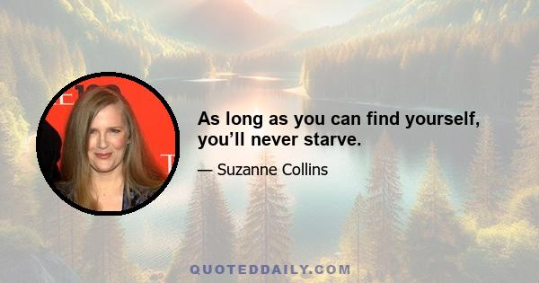 As long as you can find yourself, you’ll never starve.