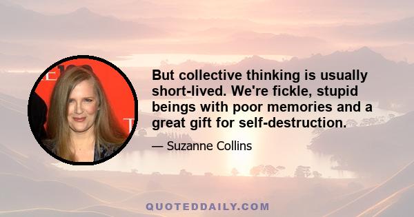 But collective thinking is usually short-lived. We're fickle, stupid beings with poor memories and a great gift for self-destruction.