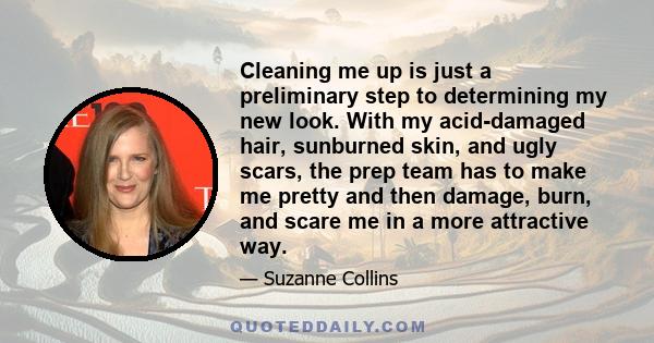 Cleaning me up is just a preliminary step to determining my new look. With my acid-damaged hair, sunburned skin, and ugly scars, the prep team has to make me pretty and then damage, burn, and scare me in a more