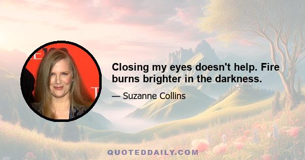 Closing my eyes doesn't help. Fire burns brighter in the darkness.