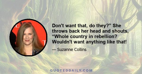 Don't want that, do they?” She throws back her head and shouts, “Whole country in rebellion? Wouldn't want anything like that!