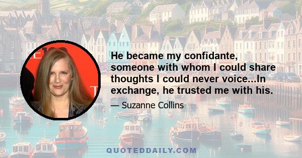 He became my confidante, someone with whom I could share thoughts I could never voice...In exchange, he trusted me with his.