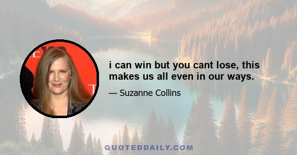 i can win but you cant lose, this makes us all even in our ways.