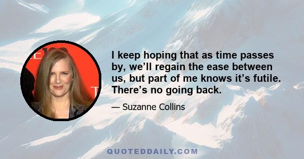 I keep hoping that as time passes by, we’ll regain the ease between us, but part of me knows it’s futile. There’s no going back.