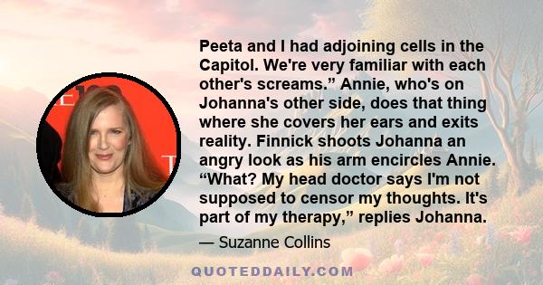 Peeta and I had adjoining cells in the Capitol. We're very familiar with each other's screams.” Annie, who's on Johanna's other side, does that thing where she covers her ears and exits reality. Finnick shoots Johanna