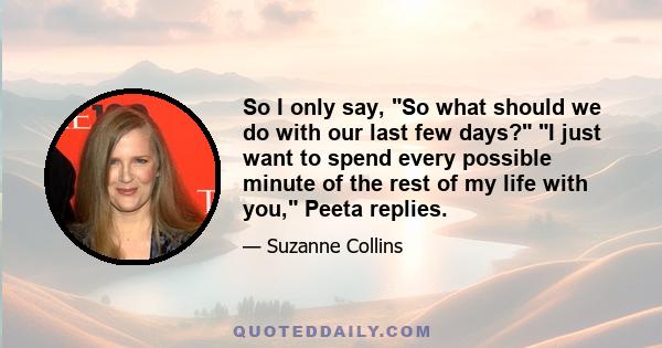 So I only say, So what should we do with our last few days? I just want to spend every possible minute of the rest of my life with you, Peeta replies.