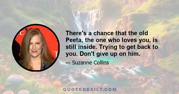 There's a chance that the old Peeta, the one who loves you, is still inside. Trying to get back to you. Don't give up on him.