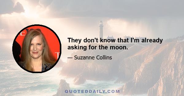 They don't know that I'm already asking for the moon.