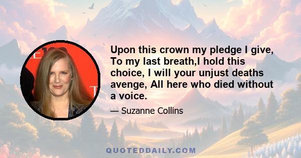 Upon this crown my pledge I give, To my last breath,I hold this choice, I will your unjust deaths avenge, All here who died without a voice.