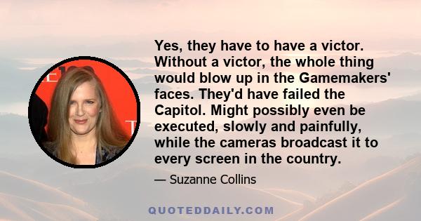 Yes, they have to have a victor. Without a victor, the whole thing would blow up in the Gamemakers' faces. They'd have failed the Capitol. Might possibly even be executed, slowly and painfully, while the cameras