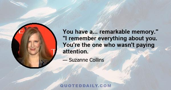 You have a... remarkable memory. I remember everything about you. You're the one who wasn't paying attention.