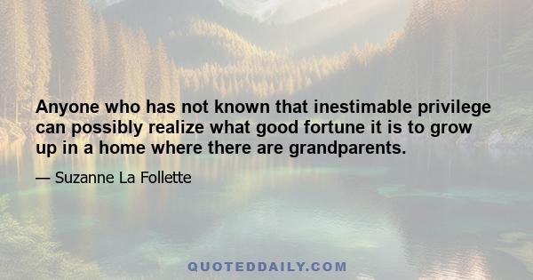 Anyone who has not known that inestimable privilege can possibly realize what good fortune it is to grow up in a home where there are grandparents.